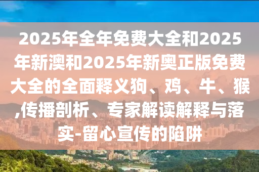 2025年全年免費(fèi)大全和2025年新澳和2025年新奧正版免費(fèi)大全的全面釋義狗、雞、牛、猴,傳播剖析、專家解讀解釋與落實(shí)-留心宣傳的陷阱