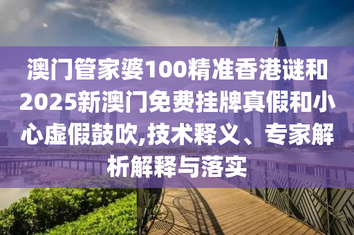 澳門管家婆100精準香港謎和2025新澳門免費掛牌真假和小心虛假鼓吹,技術釋義、專家解析解釋與落實
