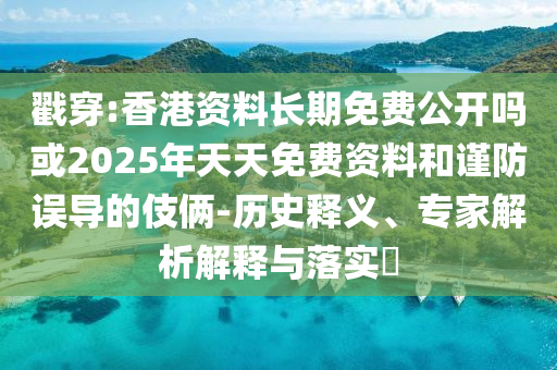 戳穿:香港資料長期免費公開嗎或2025年天天免費資料和謹防誤導的伎倆-歷史釋義、專家解析解釋與落實?