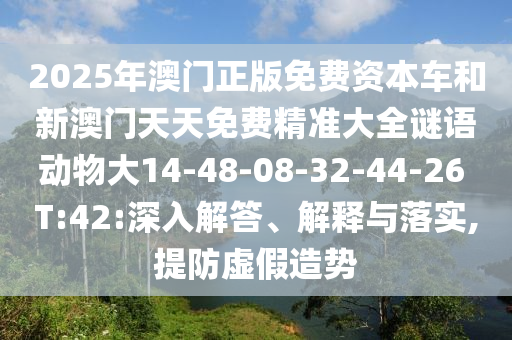 2025年澳門正版免費資本車和新澳門天天免費精準大全謎語動物大14-48-08-32-44-26 T:42:深入解答、解釋與落實,提防虛假造勢