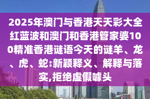 2025年澳門與香港天天彩大全紅藍波和澳門和香港管家婆100精準香港謎語今天的謎羊、龍、虎、蛇:新穎釋義、解釋與落實,拒絕虛假噱頭