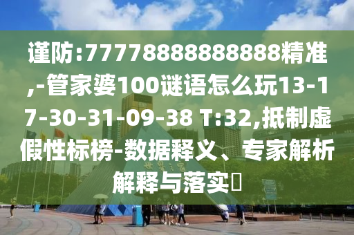 謹防:77778888888888精準,-管家婆100謎語怎么玩13-17-30-31-09-38 T:32,抵制虛假性標榜-數據釋義、專家解析解釋與落實?