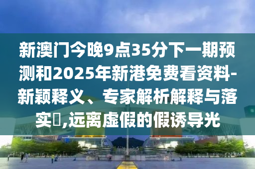 新澳門今晚9點(diǎn)35分下一期預(yù)測和2025年新港免費(fèi)看資料-新穎釋義、專家解析解釋與落實(shí)?,遠(yuǎn)離虛假的假誘導(dǎo)光