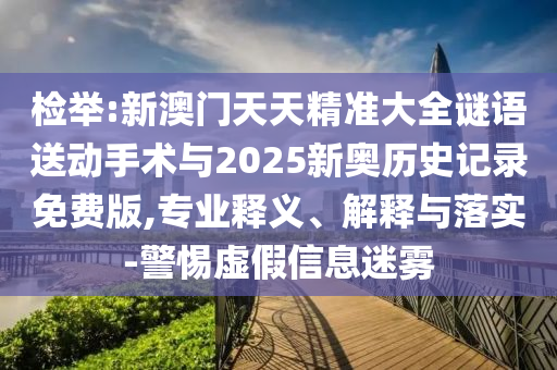 檢舉:新澳門天天精準大全謎語送動手術與2025新奧歷史記錄免費版,專業釋義、解釋與落實-警惕虛假信息迷霧