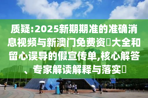 質疑:2025新期期準的準確消息視頻與新澳門免費資枓大全和留心誤導的假宣傳單,核心解答、專家解讀解釋與落實?