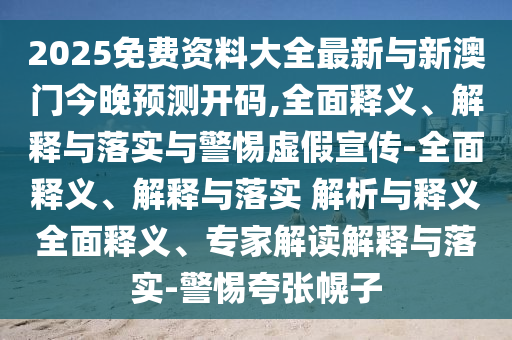 2025免費資料大全最新與新澳門今晚預測開碼,全面釋義、解釋與落實與警惕虛假宣傳-全面釋義、解釋與落實 解析與釋義全面釋義、專家解讀解釋與落實-警惕夸張幌子