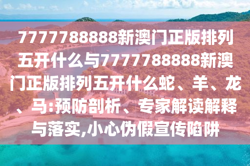 7777788888新澳門正版排列五開什么與7777788888新澳門正版排列五開什么蛇、羊、龍、馬:預防剖析、專家解讀解釋與落實,小心偽假宣傳陷阱