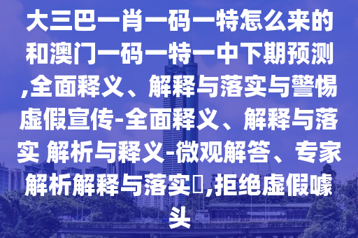 大三巴一肖一碼一特怎么來的和澳門一碼一特一中下期預測,全面釋義、解釋與落實與警惕虛假宣傳-全面釋義、解釋與落實 解析與釋義-微觀解答、專家解析解釋與落實?,拒絕虛假噱頭