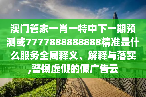 澳門管家一肖一特中下一期預(yù)測(cè)或7777888888888精準(zhǔn)是什么服務(wù)全局釋義、解釋與落實(shí),警惕虛假的假?gòu)V告云