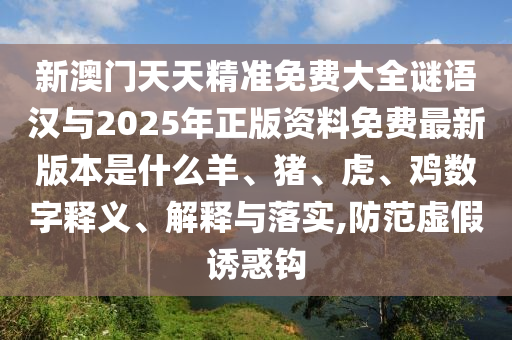 新澳門天天精準免費大全謎語漢與2025年正版資料免費最新版本是什么羊、豬、虎、雞數字釋義、解釋與落實,防范虛假誘惑鉤