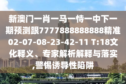新澳門一肖一馬一恃一中下一期預(yù)測跟7777888888888精準(zhǔn)02-07-08-23-42-11 T:18文化釋義、專家解析解釋與落實,警惕誘導(dǎo)性陷阱