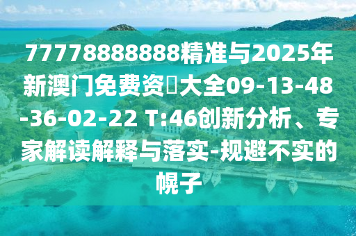 77778888888精準(zhǔn)與2025年新澳門免費資枓大全09-13-48-36-02-22 T:46創(chuàng)新分析、專家解讀解釋與落實-規(guī)避不實的幌子