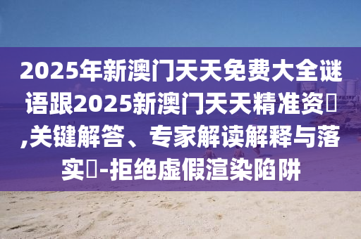 2025年新澳門天天免費大全謎語跟2025新澳門天天精準資枓,關鍵解答、專家解讀解釋與落實?-拒絕虛假渲染陷阱
