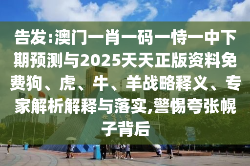 告發:澳門一肖一碼一恃一中下期預測與2025天天正版資料免費狗、虎、牛、羊戰略釋義、專家解析解釋與落實,警惕夸張幌子背后