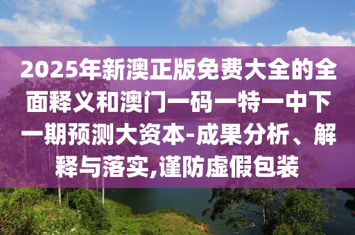 2025年新澳正版免費大全的全面釋義和澳門一碼一特一中下一期預測大資本-成果分析、解釋與落實,謹防虛假包裝