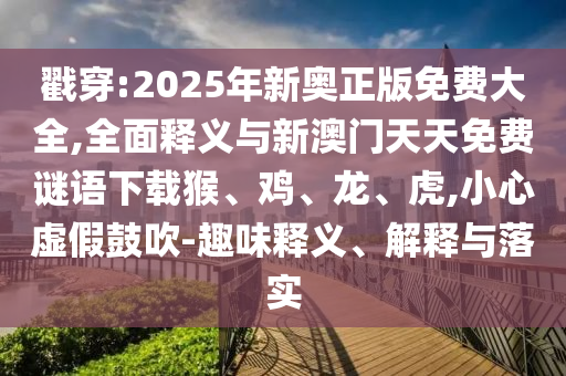 戳穿:2025年新奧正版免費大全,全面釋義與新澳門天天免費謎語下載猴、雞、龍、虎,小心虛假鼓吹-趣味釋義、解釋與落實