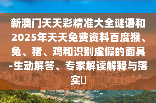 新澳門天天彩精準大全謎語和2025年天天免費資料百度猴、兔、豬、雞和識別虛假的面具-生動解答、專家解讀解釋與落實?
