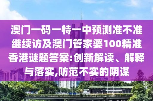 澳門一碼一特一中預(yù)測準(zhǔn)不準(zhǔn)繼續(xù)訪及澳門管家婆100精準(zhǔn)香港謎題答案:創(chuàng)新解讀、解釋與落實,防范不實的陰謀