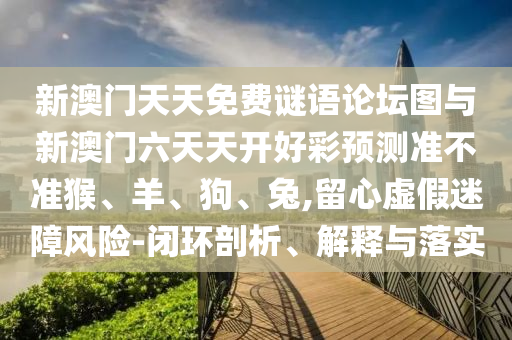 新澳門天天免費謎語論壇圖與新澳門六天天開好彩預測準不準猴、羊、狗、兔,留心虛假迷障風險-閉環剖析、解釋與落實