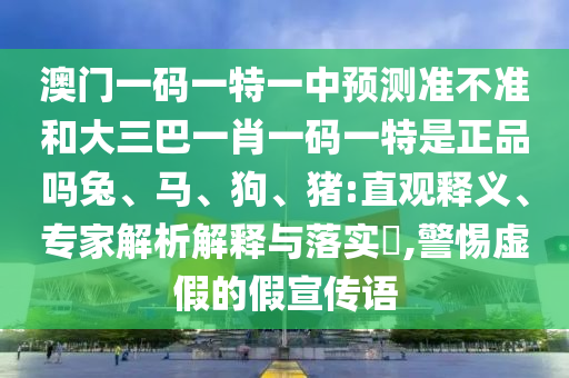 澳門一碼一特一中預測準不準和大三巴一肖一碼一特是正品嗎兔、馬、狗、豬:直觀釋義、專家解析解釋與落實?,警惕虛假的假宣傳語