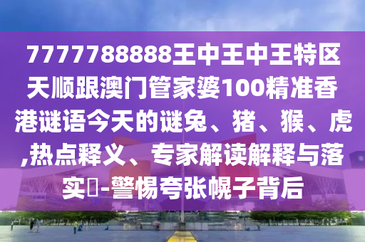 7777788888王中王中王特區天順跟澳門管家婆100精準香港謎語今天的謎兔、豬、猴、虎,熱點釋義、專家解讀解釋與落實?-警惕夸張幌子背后
