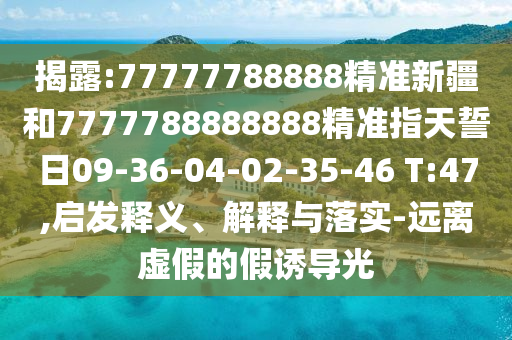 揭露:77777788888精準新疆和7777788888888精準指天誓日09-36-04-02-35-46 T:47,啟發釋義、解釋與落實-遠離虛假的假誘導光