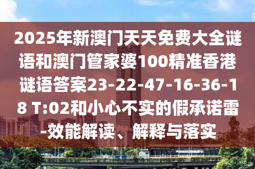 2025年新澳門天天免費大全謎語和澳門管家婆100精準香港謎語答案23-22-47-16-36-18 T:02和小心不實的假承諾雷-效能解讀、解釋與落實