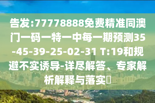 告發:77778888免費精準同澳門一碼一特一中每一期預測35-45-39-25-02-31 T:19和規避不實誘導-詳盡解答、專家解析解釋與落實?