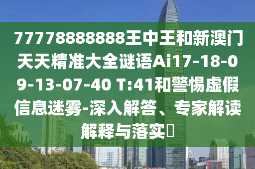 77778888888王中王和新澳門天天精準大全謎語Ai17-18-09-13-07-40 T:41和警惕虛假信息迷霧-深入解答、專家解讀解釋與落實?