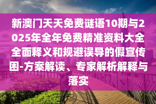 新澳門天天免費謎語10期與2025年全年免費精準資料大全全面釋義和規避誤導的假宣傳困-方案解讀、專家解析解釋與落實
