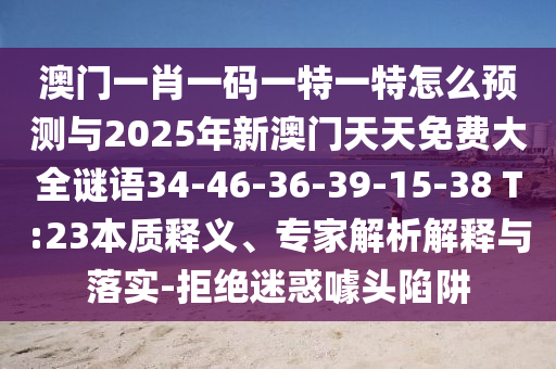 澳門一肖一碼一特一特怎么預(yù)測(cè)與2025年新澳門天天免費(fèi)大全謎語(yǔ)34-46-36-39-15-38 T:23本質(zhì)釋義、專家解析解釋與落實(shí)-拒絕迷惑噱頭陷阱