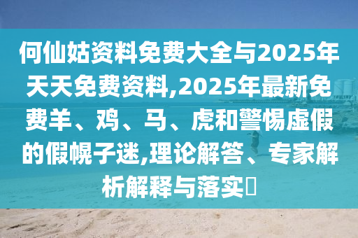 何仙姑資料免費大全與2025年天天免費資料,2025年最新免費羊、雞、馬、虎和警惕虛假的假幌子迷,理論解答、專家解析解釋與落實?