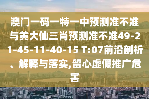 澳門一碼一特一中預測準不準與黃大仙三肖預測準不準49-21-45-11-40-15 T:07前沿剖析、解釋與落實,留心虛假推廣危害