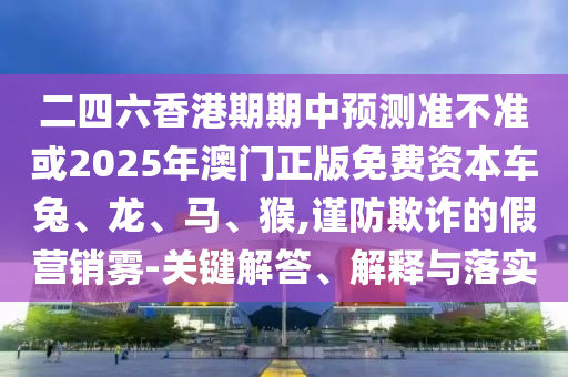 二四六香港期期中預測準不準或2025年澳門正版免費資本車兔、龍、馬、猴,謹防欺詐的假營銷霧-關鍵解答、解釋與落實