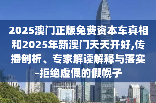 2025澳門正版免費資本車真相和2025年新澳門天天開好,傳播剖析、專家解讀解釋與落實-拒絕虛假的假幌子