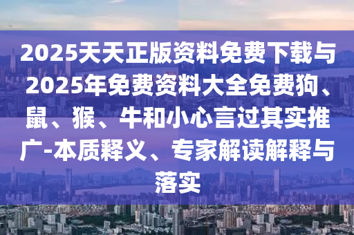 2025天天正版資料免費下載與2025年免費資料大全免費狗、鼠、猴、牛和小心言過其實推廣-本質釋義、專家解讀解釋與落實