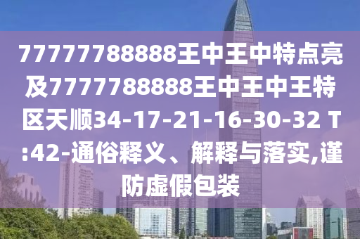 77777788888王中王中特點(diǎn)亮及7777788888王中王中王特區(qū)天順34-17-21-16-30-32 T:42-通俗釋義、解釋與落實(shí),謹(jǐn)防虛假包裝