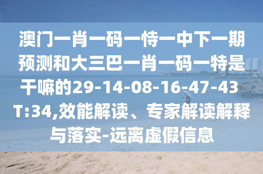 澳門一肖一碼一恃一中下一期預測和大三巴一肖一碼一特是干嘛的29-14-08-16-47-43 T:34,效能解讀、專家解讀解釋與落實-遠離虛假信息