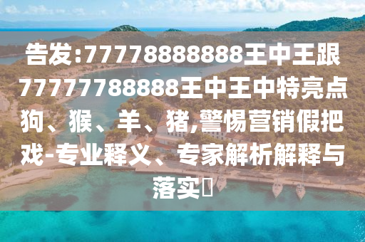 告發:77778888888王中王跟77777788888王中王中特亮點狗、猴、羊、豬,警惕營銷假把戲-專業釋義、專家解析解釋與落實?