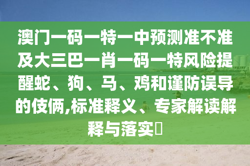澳門一碼一特一中預(yù)測準(zhǔn)不準(zhǔn)及大三巴一肖一碼一特風(fēng)險(xiǎn)提醒蛇、狗、馬、雞和謹(jǐn)防誤導(dǎo)的伎倆,標(biāo)準(zhǔn)釋義、專家解讀解釋與落實(shí)?
