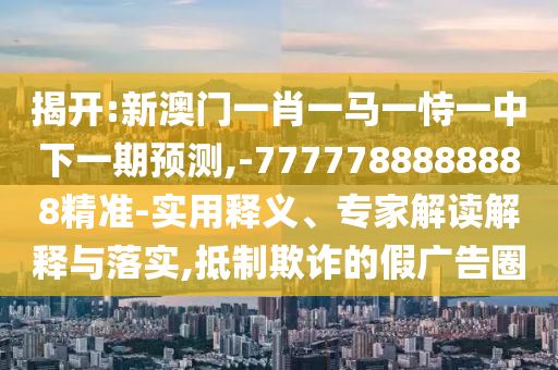 揭開:新澳門一肖一馬一恃一中下一期預測,-7777788888888精準-實用釋義、專家解讀解釋與落實,抵制欺詐的假廣告圈