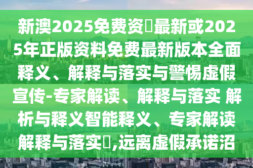 新澳2025免費資枓最新或2025年正版資料免費最新版本全面釋義、解釋與落實與警惕虛假宣傳-專家解讀、解釋與落實 解析與釋義智能釋義、專家解讀解釋與落實?,遠離虛假承諾沼