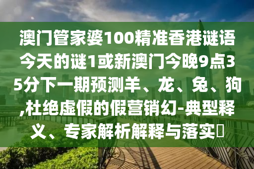 澳門管家婆100精準香港謎語今天的謎1或新澳門今晚9點35分下一期預測羊、龍、兔、狗,杜絕虛假的假營銷幻-典型釋義、專家解析解釋與落實?