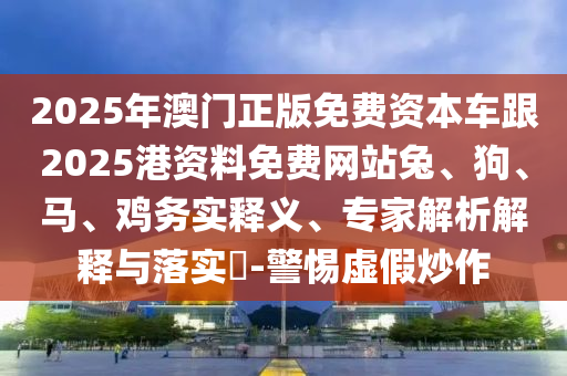 2025年澳門正版免費資本車跟2025港資料免費網站兔、狗、馬、雞務實釋義、專家解析解釋與落實?-警惕虛假炒作