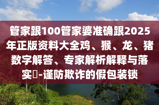 管家跟100管家婆準確跟2025年正版資料大全雞、猴、龍、豬數字解答、專家解析解釋與落實?-謹防欺詐的假包裝鎖