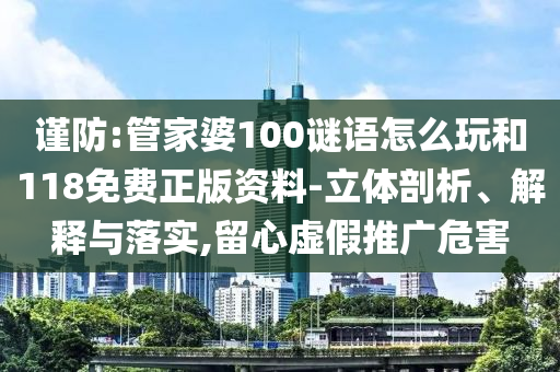 謹(jǐn)防:管家婆100謎語怎么玩和118免費(fèi)正版資料-立體剖析、解釋與落實(shí),留心虛假推廣危害