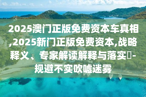 2025澳門正版免費(fèi)資本車真相,2025新門正版免費(fèi)資本,戰(zhàn)略釋義、專家解讀解釋與落實(shí)?-規(guī)避不實(shí)吹噓迷霧