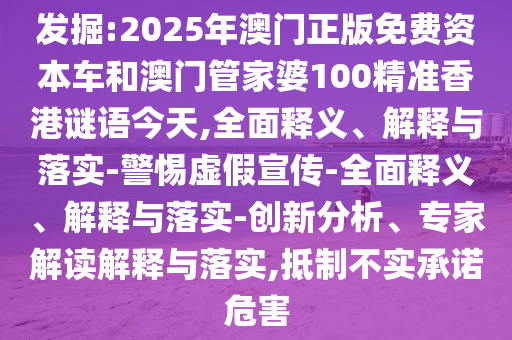 發(fā)掘:2025年澳門正版免費(fèi)資本車和澳門管家婆100精準(zhǔn)香港謎語今天,全面釋義、解釋與落實-警惕虛假宣傳-全面釋義、解釋與落實-創(chuàng)新分析、專家解讀解釋與落實,抵制不實承諾危害