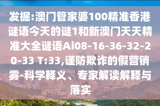 發(fā)掘:澳門管家婆100精準(zhǔn)香港謎語今天的謎1和新澳門天天精準(zhǔn)大全謎語Ai08-16-36-32-20-33 T:33,謹(jǐn)防欺詐的假營(yíng)銷霧-科學(xué)釋義、專家解讀解釋與落實(shí)