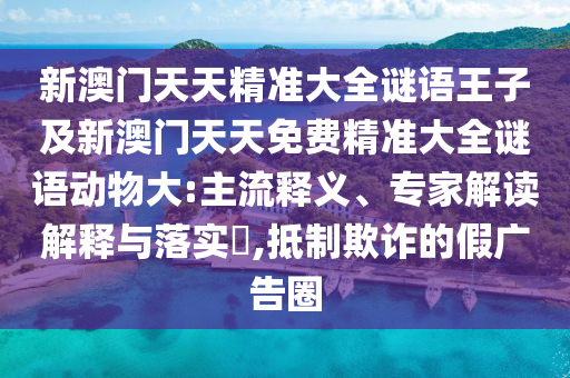 新澳門天天精準大全謎語王子及新澳門天天免費精準大全謎語動物大:主流釋義、專家解讀解釋與落實?,抵制欺詐的假廣告圈